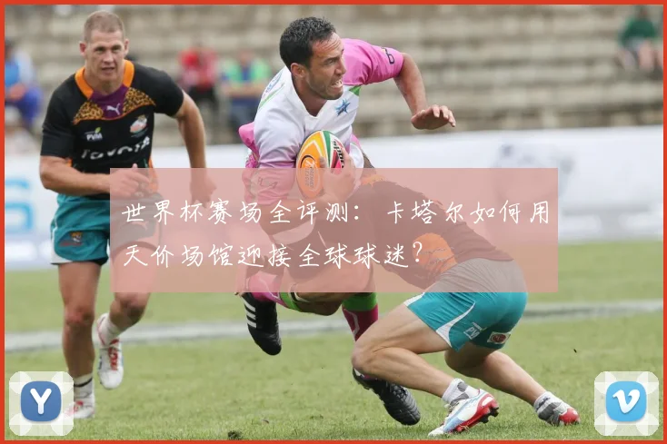 世界杯赛场全评测:卡塔尔如何用天价场馆迎接全球球迷?