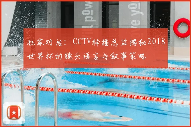 独家对话:CCTV转播总监揭秘2018世界杯的镜头语言与叙事策略