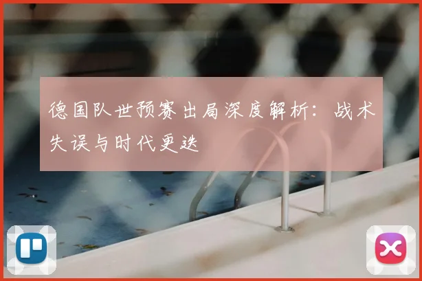 德国队世预赛出局深度解析：战术失误与时代更迭