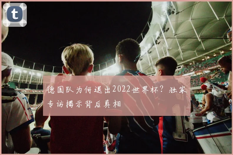 德国队为何退出2022世界杯？独家专访揭示背后真相