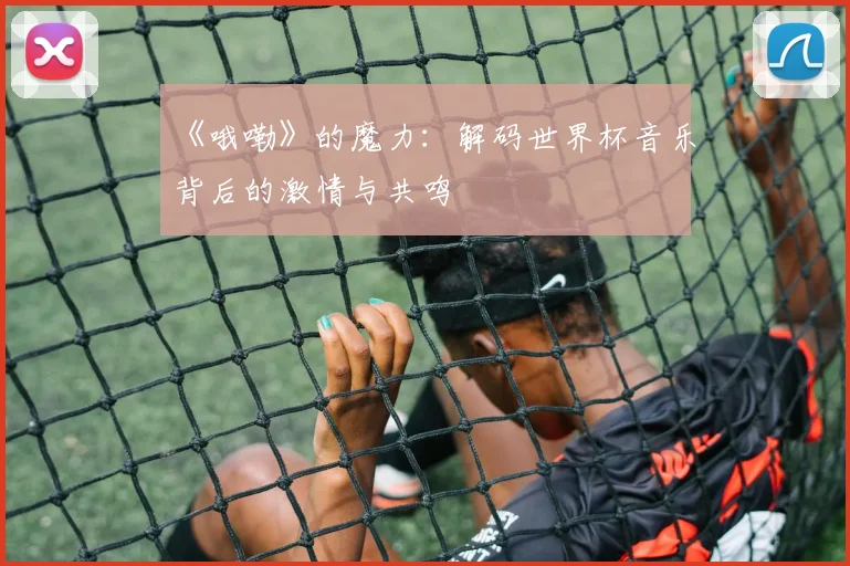 《哦嘞》的魔力：解码世界杯音乐背后的激情与共鸣