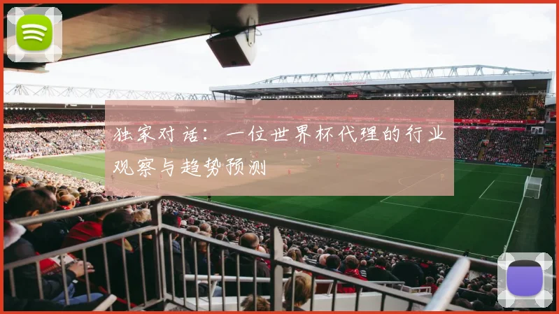 独家对话：一位世界杯代理的行业观察与趋势预测