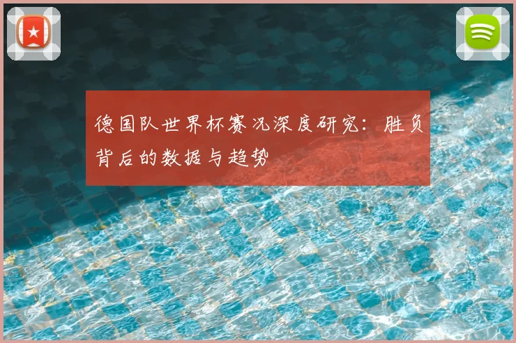 德国队世界杯赛况深度研究：胜负背后的数据与趋势