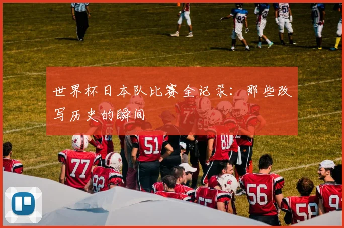 世界杯日本队比赛全记录：那些改写历史的瞬间