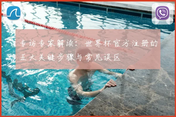 专访专家解读：世界杯官方注册的五大关键步骤与常见误区