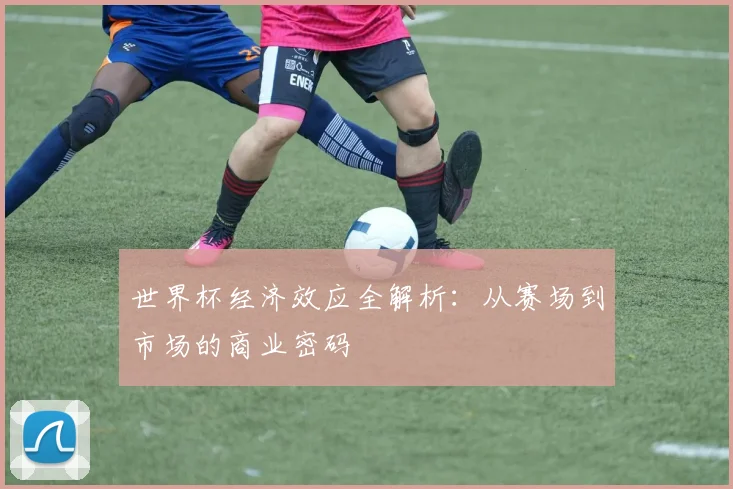 世界杯经济效应全解析:从赛场到市场的商业密码