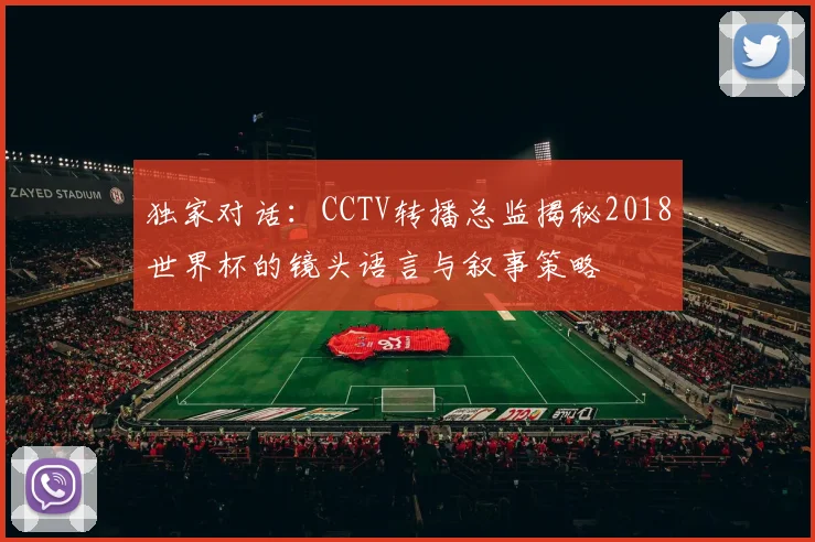 独家对话:CCTV转播总监揭秘2018世界杯的镜头语言与叙事策略