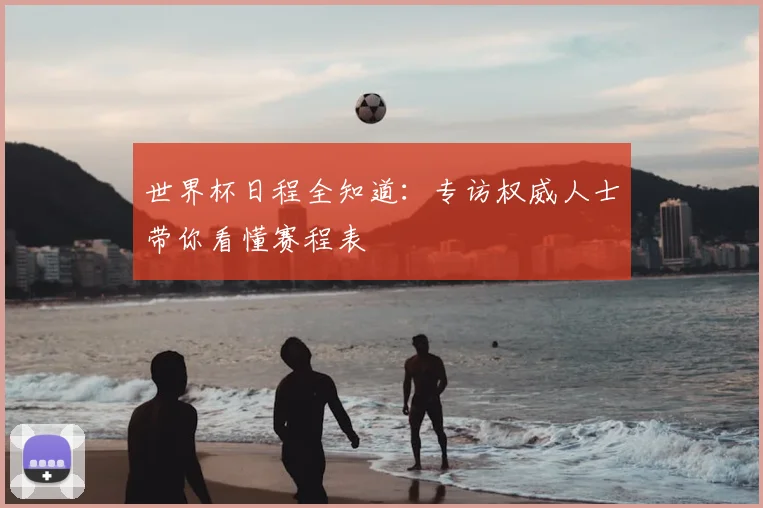 世界杯日程全知道：专访权威人士带你看懂赛程表