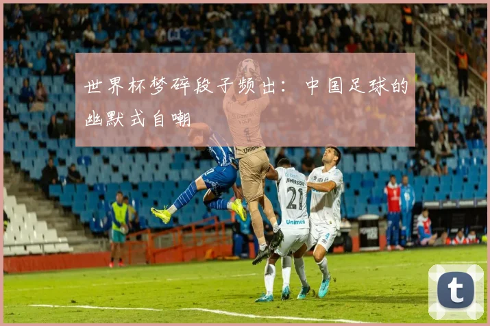 世界杯梦碎段子频出：中国足球的幽默式自嘲
