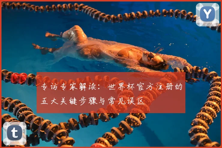 专访专家解读：世界杯官方注册的五大关键步骤与常见误区