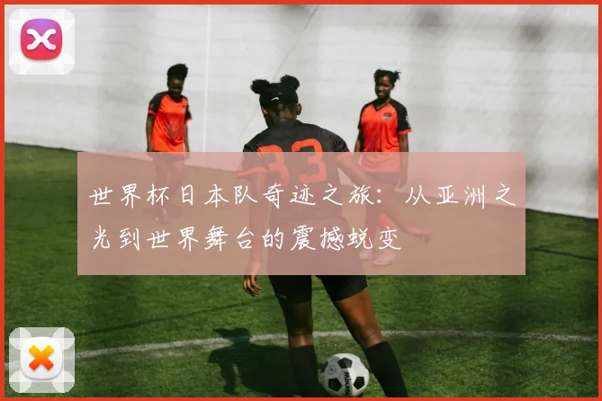 世界杯日本队奇迹之旅：从亚洲之光到世界舞台的震撼蜕变