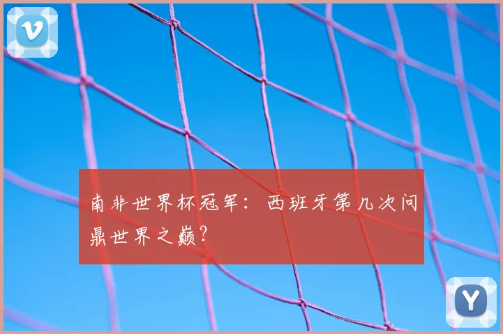 南非世界杯冠军:西班牙第几次问鼎世界之巅?