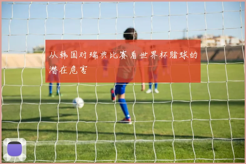 从韩国对瑞典比赛看世界杯赌球的潜在危害
