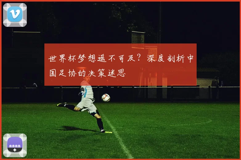 世界杯梦想遥不可及？深度剖析中国足协的决策迷思