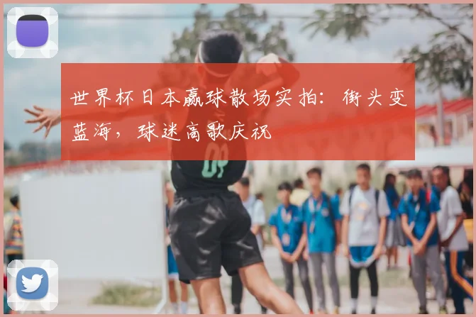 世界杯日本赢球散场实拍：街头变蓝海，球迷高歌庆祝