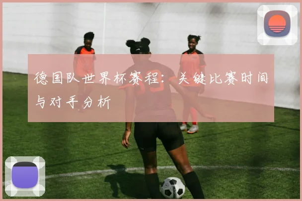 德国队世界杯赛程：关键比赛时间与对手分析
