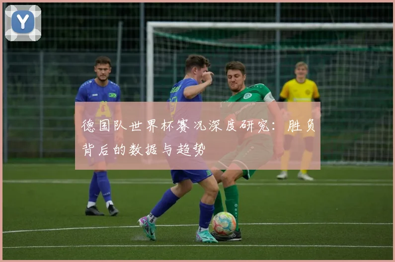 德国队世界杯赛况深度研究：胜负背后的数据与趋势
